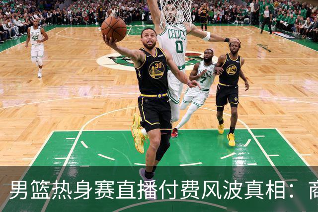 男篮热身赛直播付费风波真相：商业赛定价权与球迷期待的碰撞